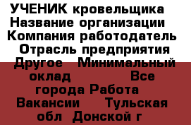 УЧЕНИК кровельщика › Название организации ­ Компания-работодатель › Отрасль предприятия ­ Другое › Минимальный оклад ­ 20 000 - Все города Работа » Вакансии   . Тульская обл.,Донской г.